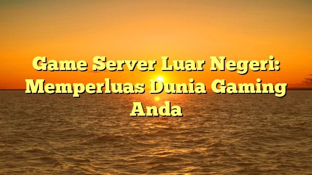 Game Server Luar Negeri: Memperluas Dunia Gaming Anda