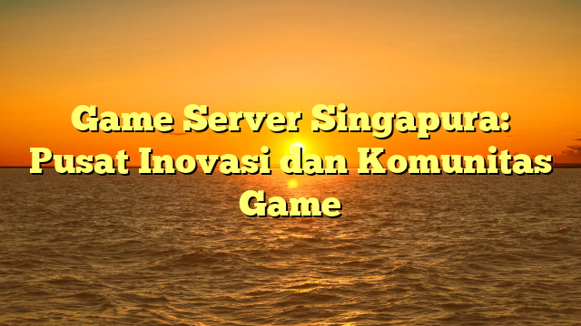 Game Server Singapura: Pusat Inovasi dan Komunitas Game