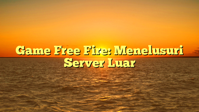 Game Free Fire: Menelusuri Server Luar