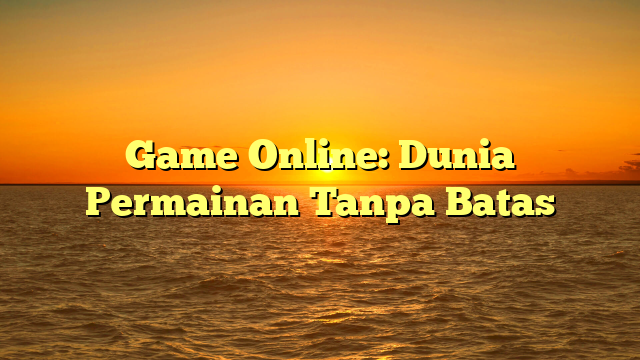 Game Online: Dunia Permainan Tanpa Batas