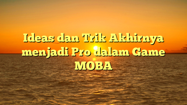 Ideas dan Trik Akhirnya menjadi Pro dalam Game MOBA