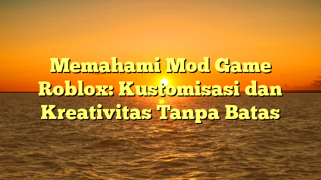 Memahami Mod Game Roblox: Kustomisasi dan Kreativitas Tanpa Batas