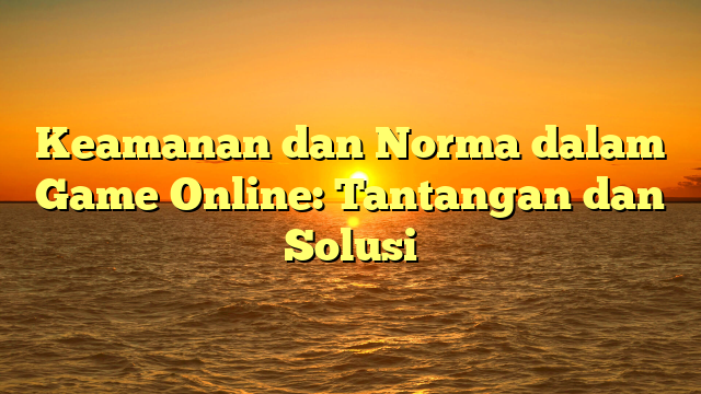 Keamanan dan Norma dalam Game Online: Tantangan dan Solusi