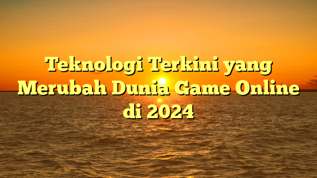 Teknologi Terkini yang Merubah Dunia Game Online di 2024