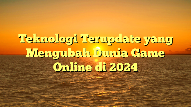 Teknologi Terupdate yang Mengubah Dunia Game Online di 2024