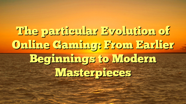 The particular Evolution of Online Gaming: From Earlier Beginnings to Modern Masterpieces