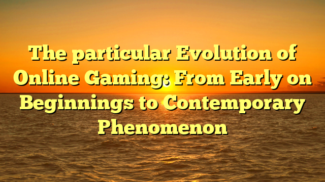 The particular Evolution of Online Gaming: From Early on Beginnings to Contemporary Phenomenon