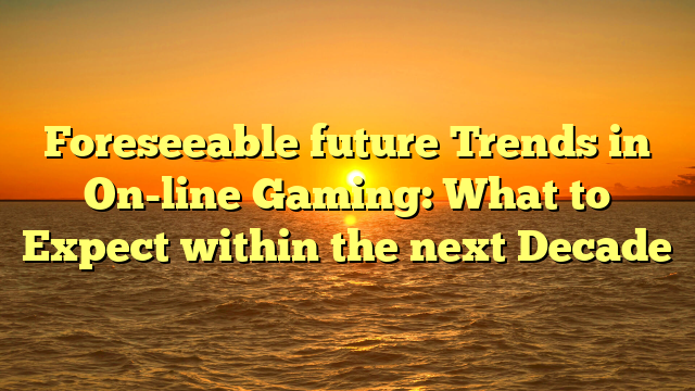 Foreseeable future Trends in On-line Gaming: What to Expect within the next Decade