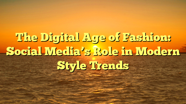 The Digital Age of Fashion: Social Media’s Role in Modern Style Trends