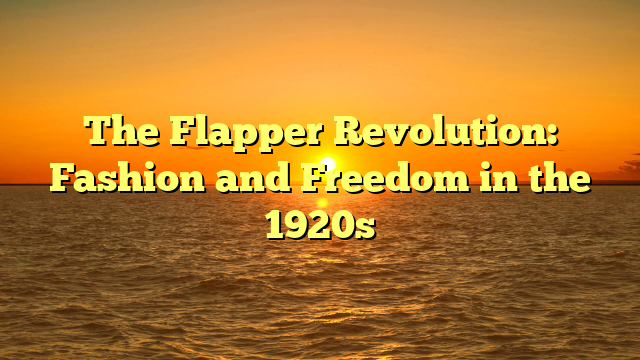 The Flapper Revolution: Fashion and Freedom in the 1920s