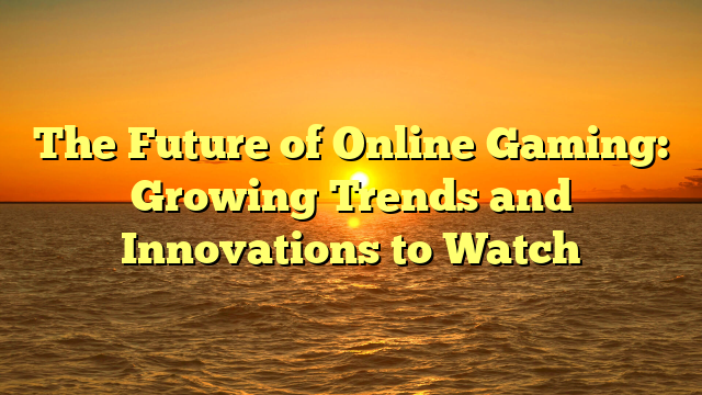 The Future of Online Gaming: Growing Trends and Innovations to Watch