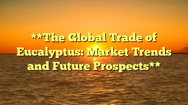 **The Global Trade of Eucalyptus: Market Trends and Future Prospects**