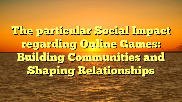 The particular Social Impact regarding Online Games: Building Communities and Shaping Relationships