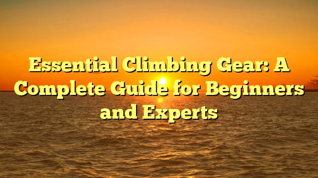 Essential Climbing Gear: A Complete Guide for Beginners and Experts