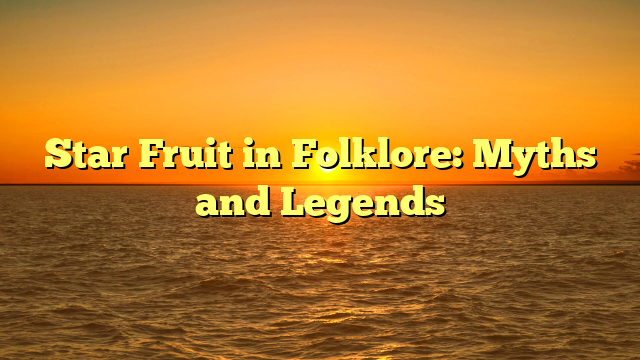 Star Fruit in Folklore: Myths and Legends